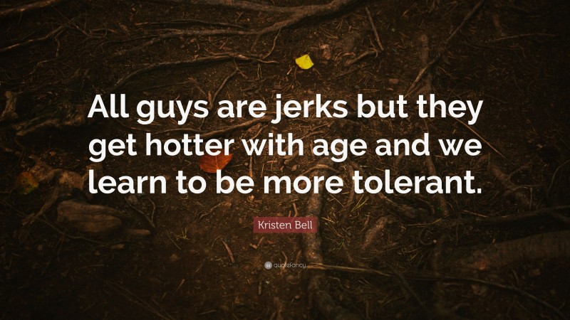Kristen Bell Quote: “All guys are jerks but they get hotter with age and we learn to be more tolerant.”