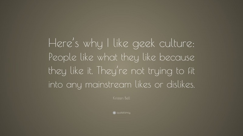 Kristen Bell Quote: “Here’s why I like geek culture: People like what they like because they like it. They’re not trying to fit into any mainstream likes or dislikes.”