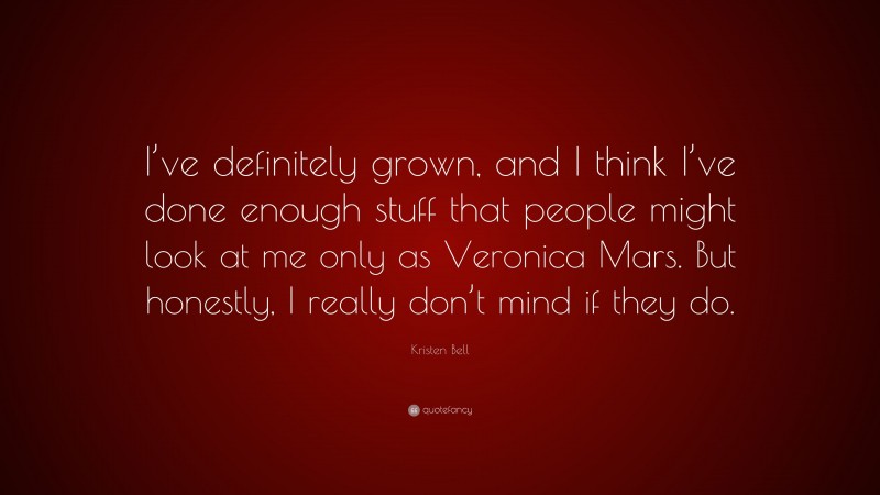 Kristen Bell Quote: “I’ve definitely grown, and I think I’ve done enough stuff that people might look at me only as Veronica Mars. But honestly, I really don’t mind if they do.”