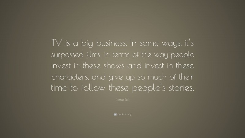 Jamie Bell Quote: “TV is a big business. In some ways, it’s surpassed films, in terms of the way people invest in these shows and invest in these characters, and give up so much of their time to follow these people’s stories.”