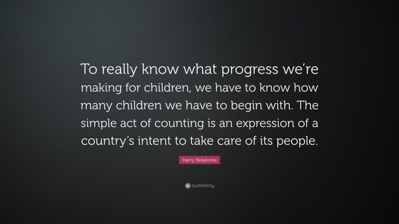 Harry Belafonte Quote: “To really know what progress we’re making for children, we have to know how many children we have to begin with. The simple act of counting is an expression of a country’s intent to take care of its people.”