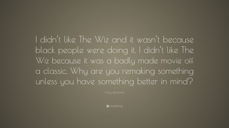 Harry Belafonte Quote: “I didn’t like The Wiz and it wasn’t because black people were doing it. I didn’t like The Wiz because it was a badly made movie off a classic. Why are you remaking something unless you have something better in mind?”