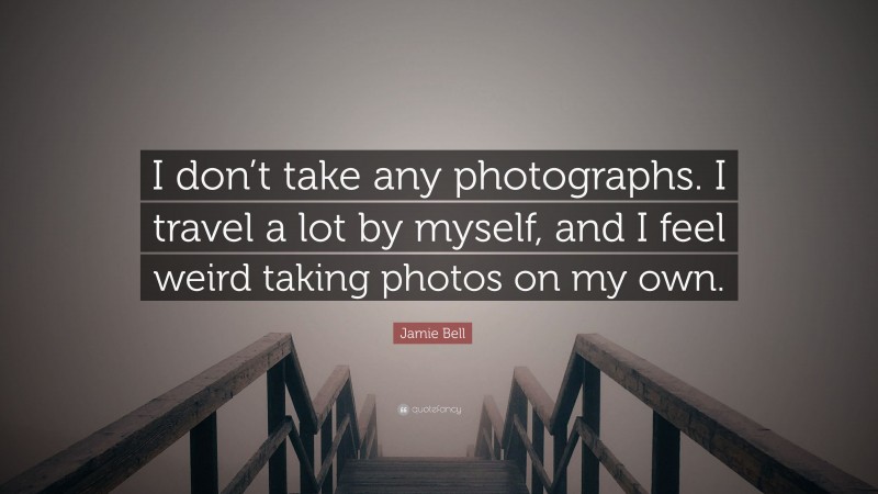 Jamie Bell Quote: “I don’t take any photographs. I travel a lot by myself, and I feel weird taking photos on my own.”
