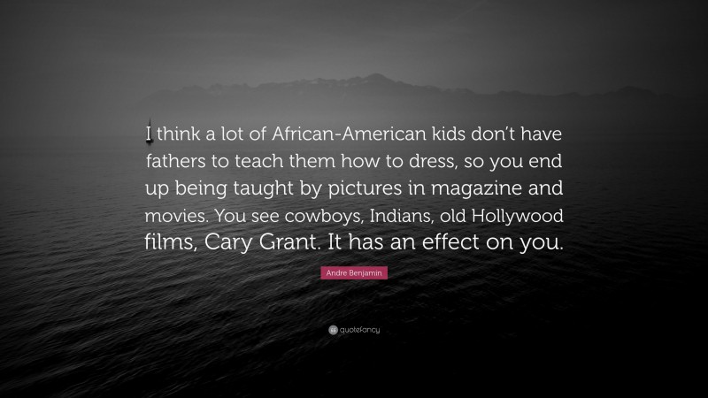 Andre Benjamin Quote: “I think a lot of African-American kids don’t have fathers to teach them how to dress, so you end up being taught by pictures in magazine and movies. You see cowboys, Indians, old Hollywood films, Cary Grant. It has an effect on you.”