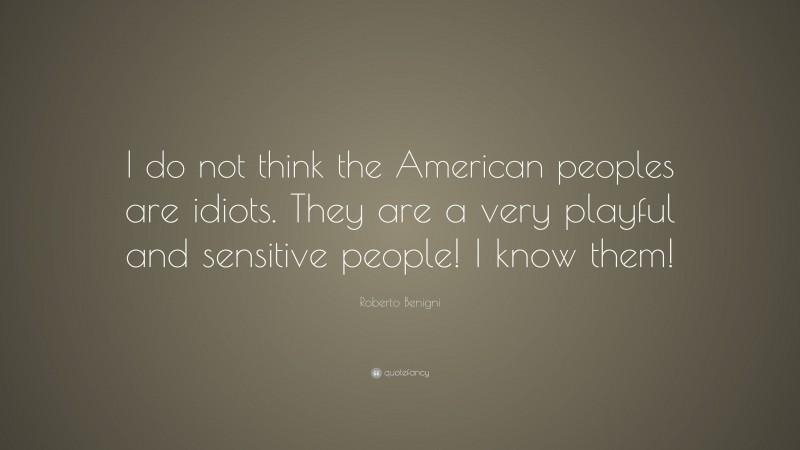Roberto Benigni Quote: “I do not think the American peoples are idiots. They are a very playful and sensitive people! I know them!”