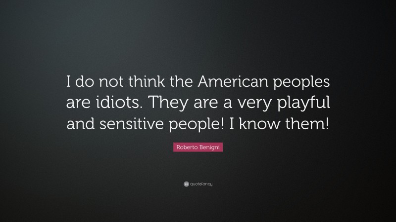 Roberto Benigni Quote: “I do not think the American peoples are idiots. They are a very playful and sensitive people! I know them!”