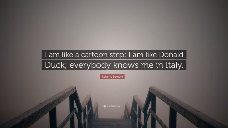 Roberto Benigni Quote: “I am like a cartoon strip; I am like Donald Duck; everybody knows me in Italy.”