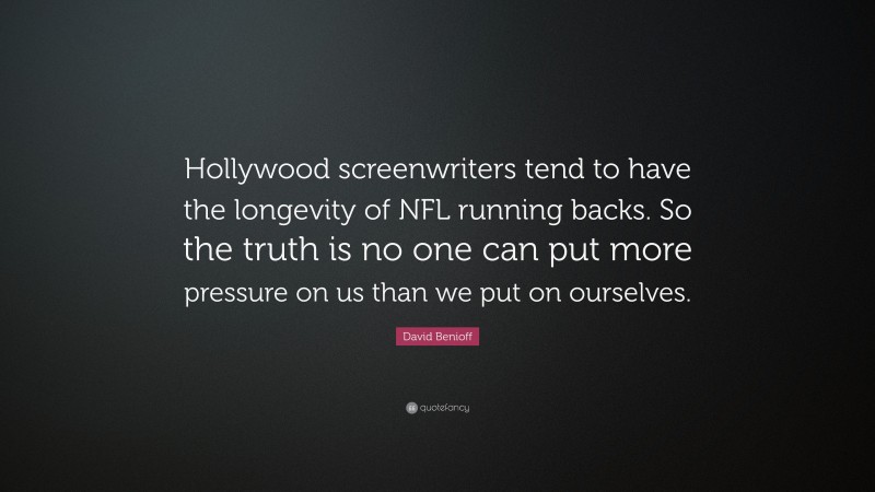 David Benioff Quote: “Hollywood screenwriters tend to have the longevity of NFL running backs. So the truth is no one can put more pressure on us than we put on ourselves.”