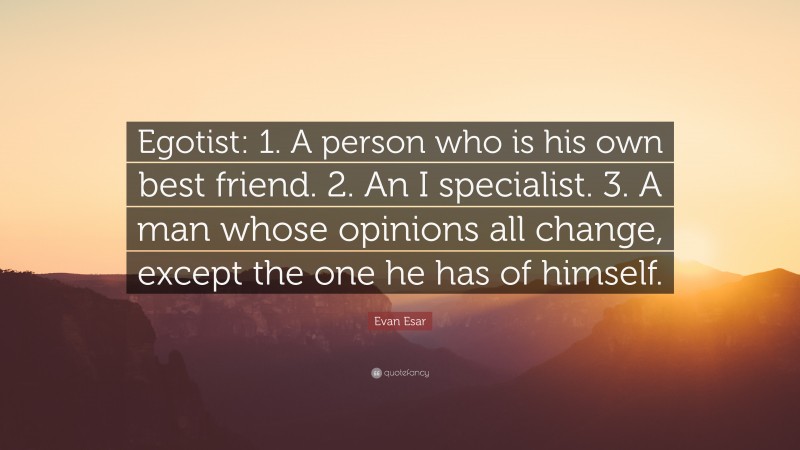 Evan Esar Quote: “Egotist: 1. A person who is his own best friend. 2. An I specialist. 3. A man whose opinions all change, except the one he has of himself.”