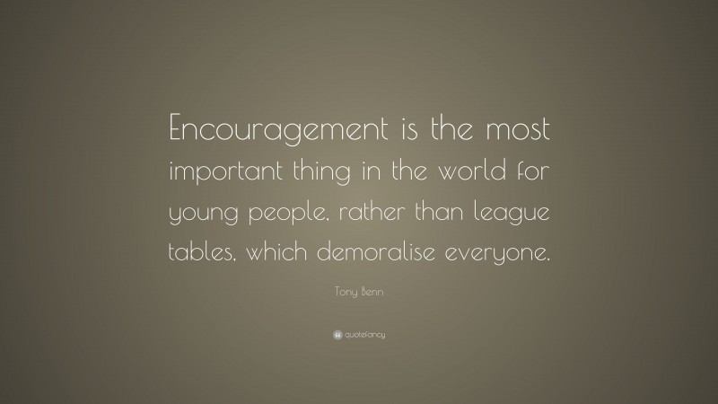 Tony Benn Quote: “Encouragement is the most important thing in the world for young people, rather than league tables, which demoralise everyone.”