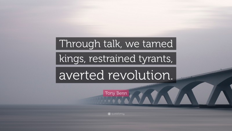 Tony Benn Quote: “Through talk, we tamed kings, restrained tyrants, averted revolution.”