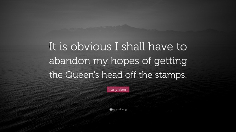 Tony Benn Quote: “It is obvious I shall have to abandon my hopes of getting the Queen’s head off the stamps.”