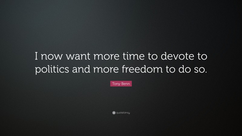Tony Benn Quote: “I now want more time to devote to politics and more freedom to do so.”