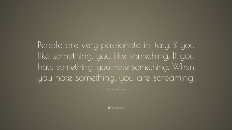 Monica Bellucci Quote: “People are very passionate in Italy. If you like something, you like something. If you hate something, you hate something. When you hate something, you are screaming.”
