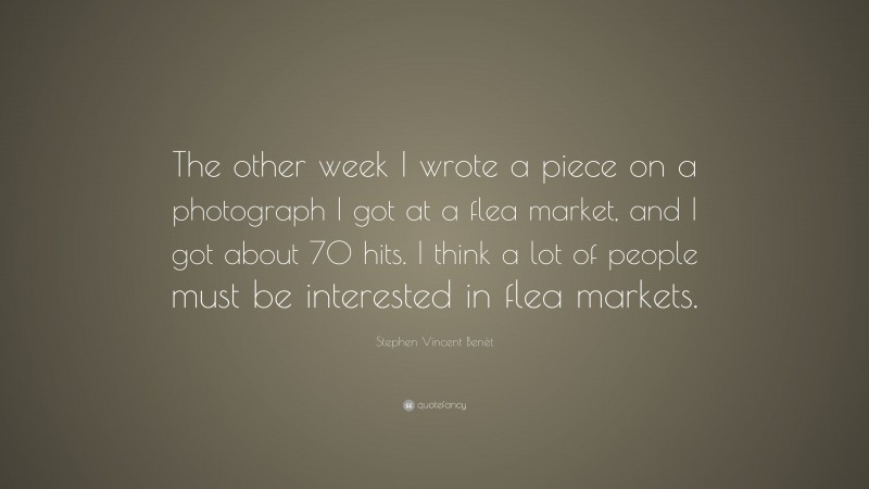 Stephen Vincent Benét Quote: “The other week I wrote a piece on a photograph I got at a flea market, and I got about 70 hits. I think a lot of people must be interested in flea markets.”