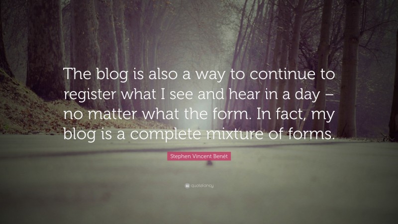 Stephen Vincent Benét Quote: “The blog is also a way to continue to register what I see and hear in a day – no matter what the form. In fact, my blog is a complete mixture of forms.”
