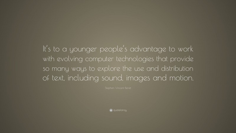 Stephen Vincent Benét Quote: “It’s to a younger people’s advantage to work with evolving computer technologies that provide so many ways to explore the use and distribution of text, including sound, images and motion.”