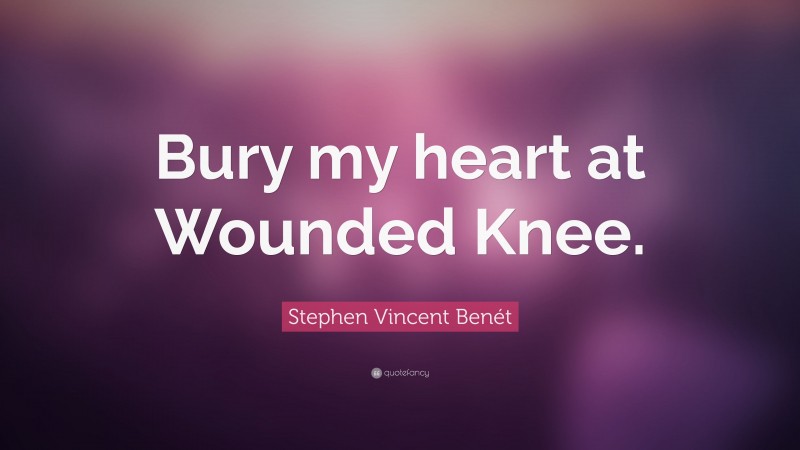 Stephen Vincent Benét Quote: “Bury my heart at Wounded Knee.”