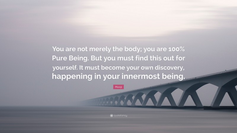 Mooji Quote: “You are not merely the body; you are 100% Pure Being. But you must find this out for yourself. It must become your own discovery, happening in your innermost being.”