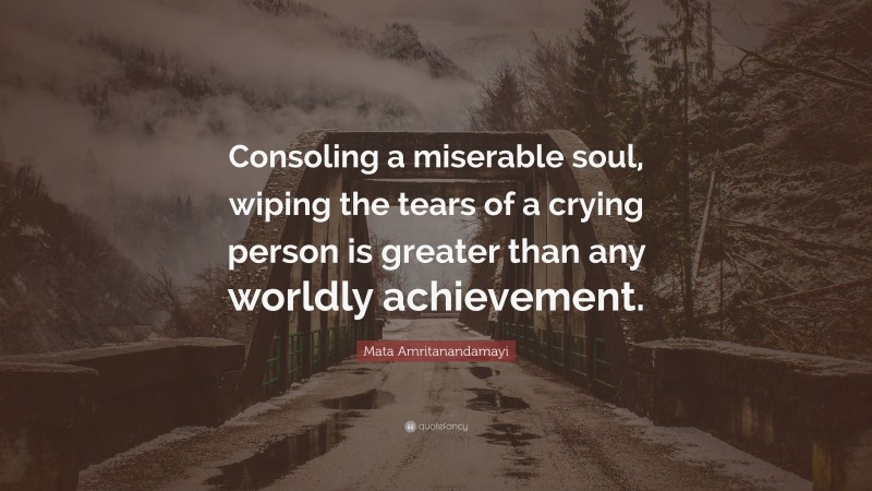 Mata Amritanandamayi Quote: “Consoling a miserable soul, wiping the tears of a crying person is greater than any worldly achievement.”