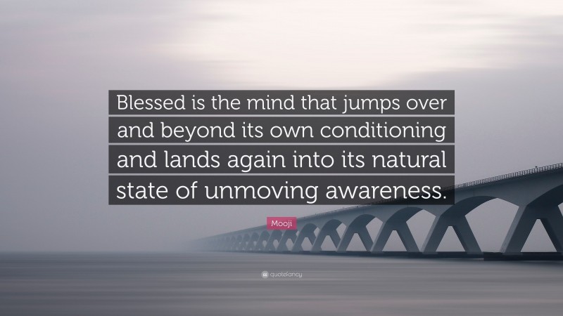 Mooji Quote: “Blessed is the mind that jumps over and beyond its own conditioning and lands again into its natural state of unmoving awareness.”