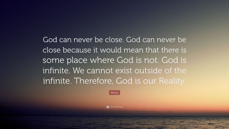 Mooji Quote: “God can never be close. God can never be close because it would mean that there is some place where God is not. God is infinite. We cannot exist outside of the infinite. Therefore, God is our Reality.”