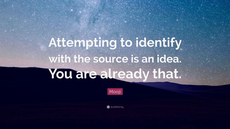 Mooji Quote: “Attempting to identify with the source is an idea. You are already that.”