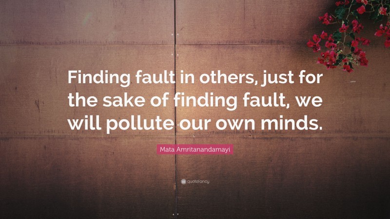 Mata Amritanandamayi Quote: “Finding fault in others, just for the sake of finding fault, we will pollute our own minds.”