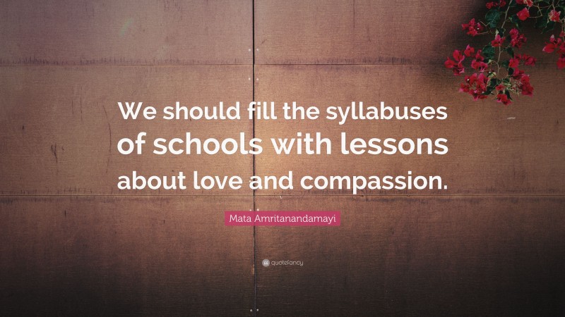 Mata Amritanandamayi Quote: “We should fill the syllabuses of schools with lessons about love and compassion.”