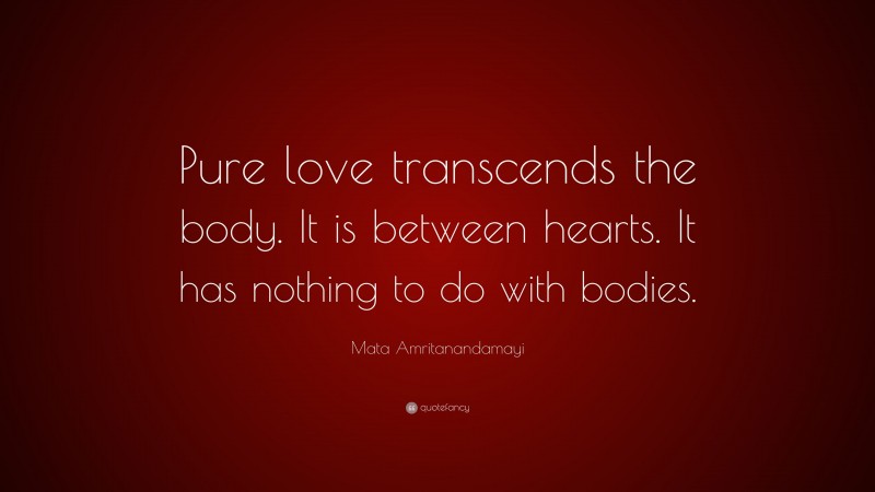 Mata Amritanandamayi Quote: “Pure love transcends the body. It is between hearts. It has nothing to do with bodies.”
