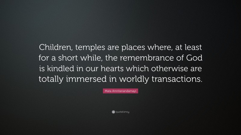 Mata Amritanandamayi Quote: “Children, temples are places where, at least for a short while, the remembrance of God is kindled in our hearts which otherwise are totally immersed in worldly transactions.”