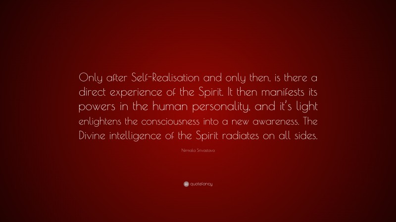 Nirmala Srivastava Quote: “Only after Self-Realisation and only then, is there a direct experience of the Spirit. It then manifests its powers in the human personality, and it’s light enlightens the consciousness into a new awareness. The Divine intelligence of the Spirit radiates on all sides.”