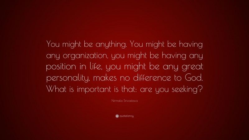 Nirmala Srivastava Quote: “You might be anything. You might be having any organization, you might be having any position in life, you might be any great personality, makes no difference to God. What is important is that: are you seeking?”