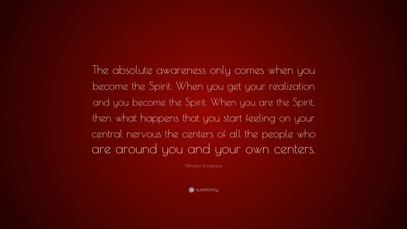 Nirmala Srivastava Quote: “The absolute awareness only comes when you become the Spirit. When you get your realization and you become the Spirit. When you are the Spirit, then what happens that you start feeling on your central nervous the centers of all the people who are around you and your own centers.”