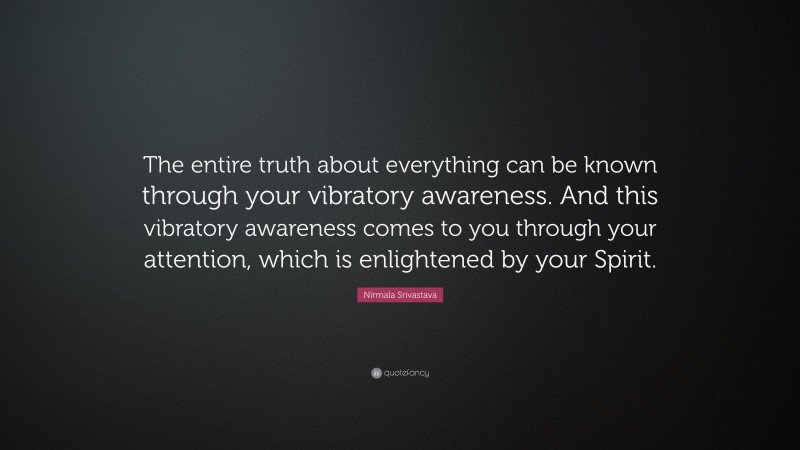 Nirmala Srivastava Quote: “The entire truth about everything can be known through your vibratory awareness. And this vibratory awareness comes to you through your attention, which is enlightened by your Spirit.”