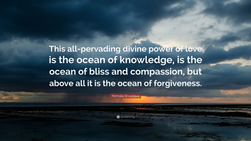 Nirmala Srivastava Quote: “This all-pervading divine power of love is the ocean of knowledge, is the ocean of bliss and compassion, but above all it is the ocean of forgiveness.”