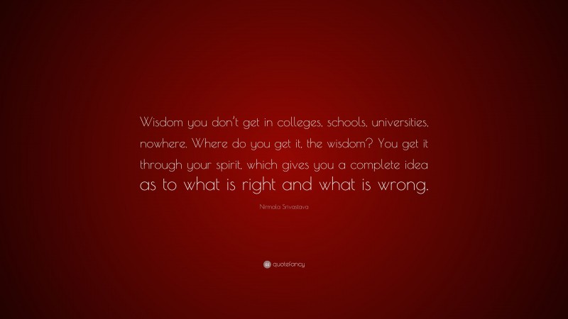 Nirmala Srivastava Quote: “Wisdom you don’t get in colleges, schools, universities, nowhere. Where do you get it, the wisdom? You get it through your spirit, which gives you a complete idea as to what is right and what is wrong.”