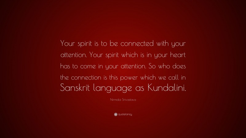 Nirmala Srivastava Quote: “Your spirit is to be connected with your attention. Your spirit which is in your heart has to come in your attention. So who does the connection is this power which we call in Sanskrit language as Kundalini.”