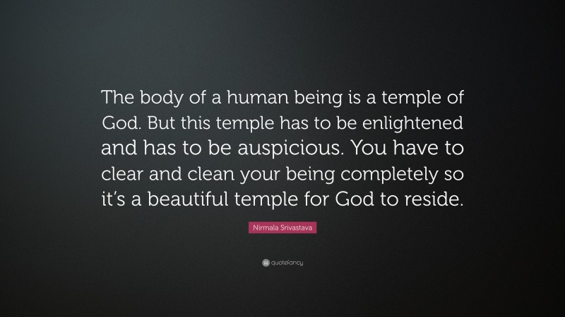 Nirmala Srivastava Quote: “The body of a human being is a temple of God. But this temple has to be enlightened and has to be auspicious. You have to clear and clean your being completely so it’s a beautiful temple for God to reside.”