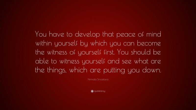 Nirmala Srivastava Quote: “You have to develop that peace of mind within yourself by which you can become the witness of yourself first. You should be able to witness yourself and see what are the things, which are putting you down.”
