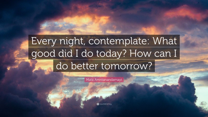 Mata Amritanandamayi Quote: “Every night, contemplate: What good did I do today? How can I do better tomorrow?”