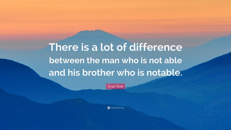 Evan Esar Quote: “There is a lot of difference between the man who is not able and his brother who is notable.”