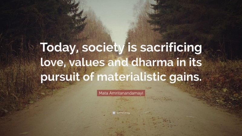 Mata Amritanandamayi Quote: “Today, society is sacrificing love, values and dharma in its pursuit of materialistic gains.”