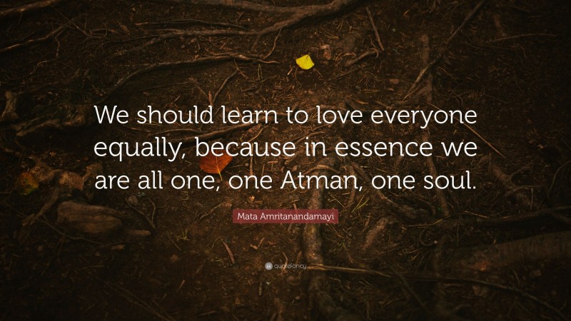 Mata Amritanandamayi Quote: “We should learn to love everyone equally, because in essence we are all one, one Atman, one soul.”
