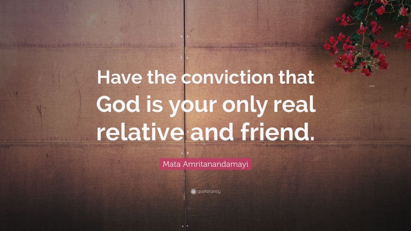 Mata Amritanandamayi Quote: “Have the conviction that God is your only real relative and friend.”