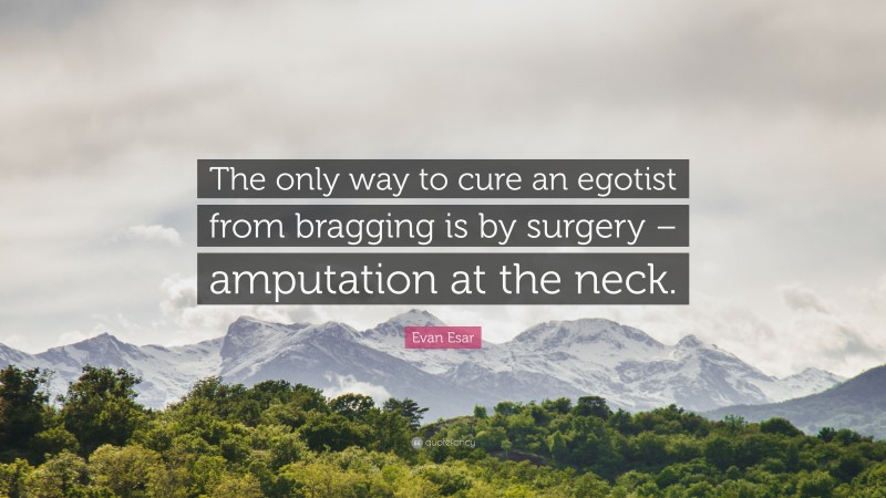 Evan Esar Quote: “The only way to cure an egotist from bragging is by surgery – amputation at the neck.”