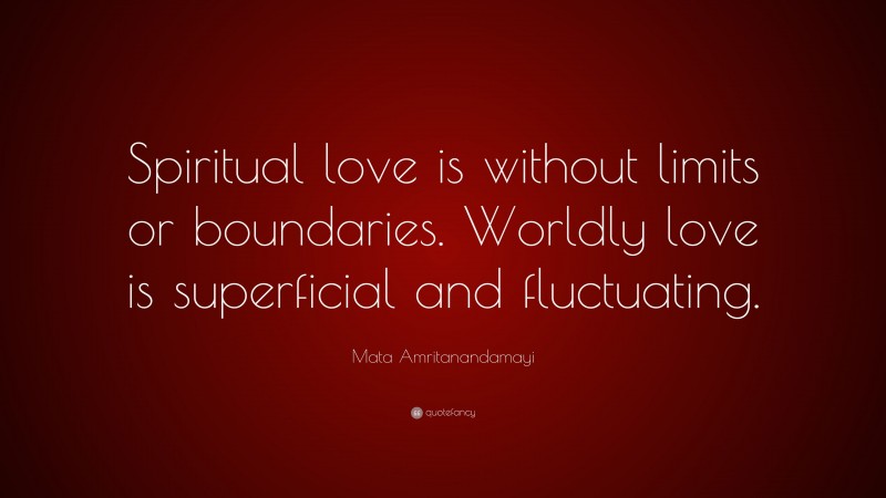 Mata Amritanandamayi Quote: “Spiritual love is without limits or boundaries. Worldly love is superficial and fluctuating.”