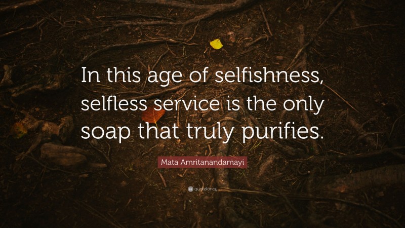 Mata Amritanandamayi Quote: “In this age of selfishness, selfless service is the only soap that truly purifies.”
