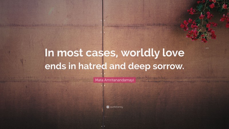 Mata Amritanandamayi Quote: “In most cases, worldly love ends in hatred and deep sorrow.”