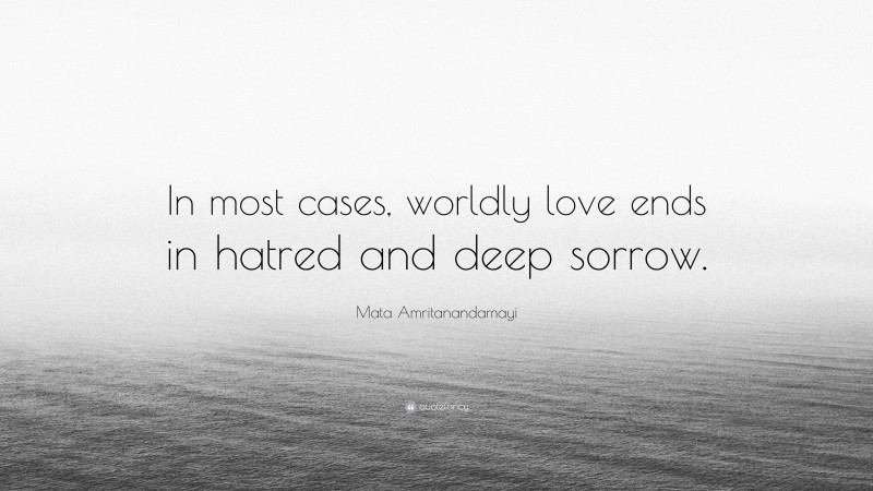 Mata Amritanandamayi Quote: “In most cases, worldly love ends in hatred and deep sorrow.”